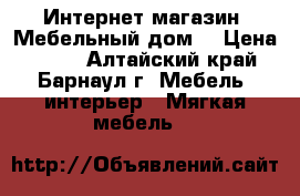 Интернет-магазин «Мебельный дом» › Цена ­ 564 - Алтайский край, Барнаул г. Мебель, интерьер » Мягкая мебель   